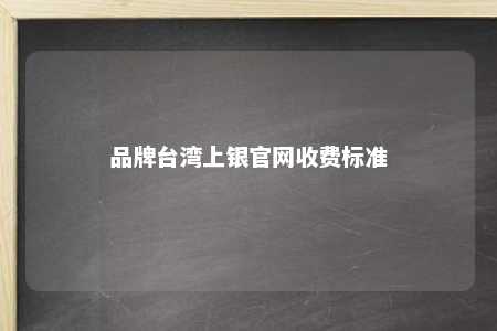 品牌台湾上银官网收费标准 